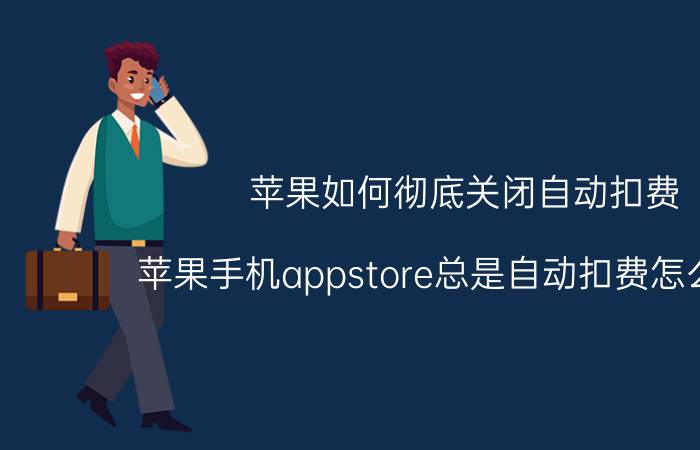 苹果如何彻底关闭自动扣费 苹果手机appstore总是自动扣费怎么取消？